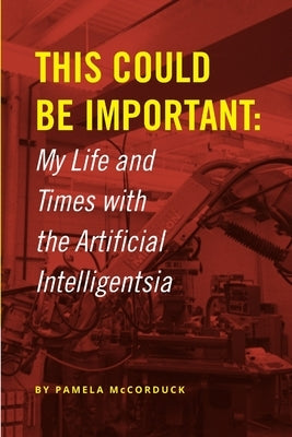 This Could Be Important: My Life and Times with the Artificial Intelligentsia by McCorduck, Pamela