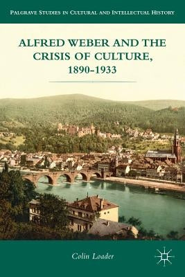 Alfred Weber and the Crisis of Culture, 1890-1933 by Loader, C.