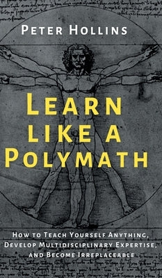 Learn Like a Polymath: How to Teach Yourself Anything, Develop Multidisciplinary Expertise, and Become Irreplaceable by Hollins, Peter