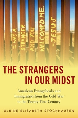 The Strangers in Our Midst: American Evangelicals and Immigration from the Cold War to the Twenty-First Century by Stockhausen, Ulrike Elisabeth