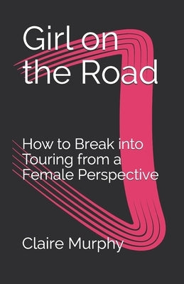 Girl on the Road: How to Break into Touring from a Female Perspective by Murphy, Claire