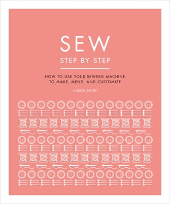 Sew Step by Step: How to Use Your Sewing Machine to Make, Mend, and Customize by DK