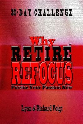 Why Retire - Refocus: Pursue Your Passion Now - 30-Day Challenge by Voigt, Lynn