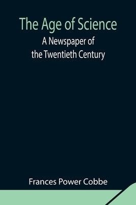 The Age of Science: A Newspaper of the Twentieth Century by Power Cobbe, Frances