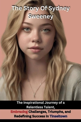 The Story Of Sydney Sweeney: The Inspirational Journey of a Relentless Talent, Embracing Challenges, Triumphs, and Redefining Success in Tinseltown by DeLuca, Tessa
