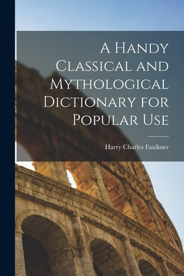 A Handy Classical and Mythological Dictionary for Popular Use by Faulkner, Harry Charles