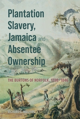 Plantation Slavery, Jamaica and Absentee Ownership: The Burtons of Norfolk, 1788-1846 by