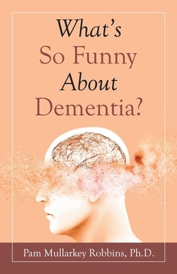 What's so Funny About Dementia? by Robbins, Pam Mullarkey