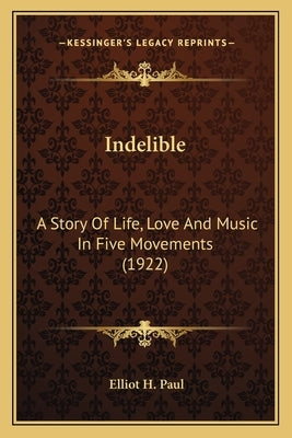 Indelible: A Story Of Life, Love And Music In Five Movements (1922) by Paul, Elliot H.
