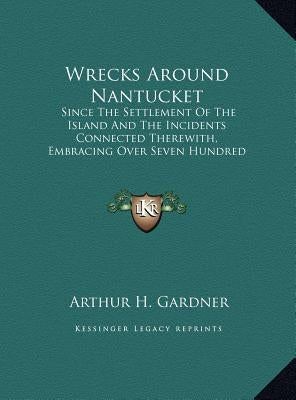 Wrecks Around Nantucket: Since The Settlement Of The Island And The Incidents Connected Therewith, Embracing Over Seven Hundred Vessels (1915) by Gardner, Arthur H.
