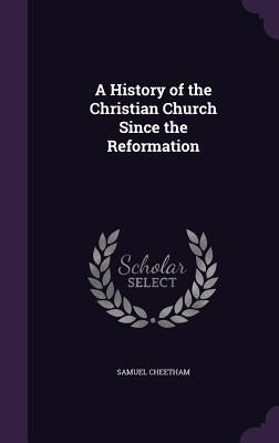 A History of the Christian Church Since the Reformation by Cheetham, Samuel