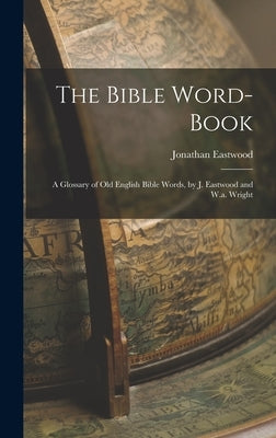 The Bible Word-Book: A Glossary of Old English Bible Words, by J. Eastwood and W.a. Wright by Eastwood, Jonathan
