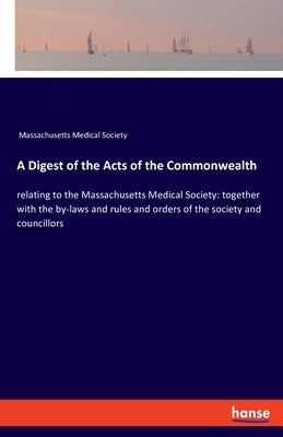 A Digest of the Acts of the Commonwealth: relating to the Massachusetts Medical Society: together with the by-laws and rules and orders of the society by Massachusetts Medical Society