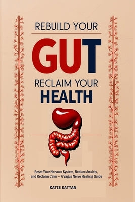 Rebuild Your Gut, Reclaim Your Health: Reset Your Nervous System, Reduce Anxiety, and Reclaim Calm - A Vagus Nerve Healing Guide by Kattan, Katie I.