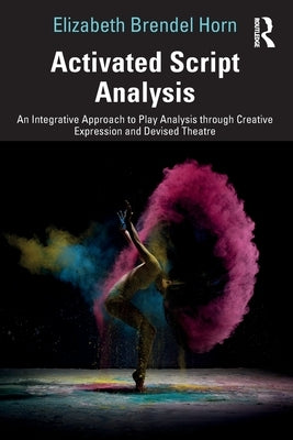 Activated Script Analysis: An Integrative Approach to Play Analysis Through Creative Expression and Devised Theatre by Brendel Horn, Elizabeth