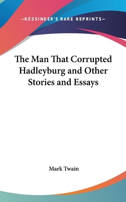 The Man That Corrupted Hadleyburg and Other Stories and Essays by Twain, Mark