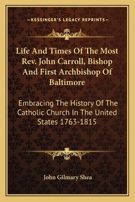 Life And Times Of The Most Rev. John Carroll, Bishop And First Archbishop Of Baltimore: Embracing The History Of The Catholic Church In The United Sta by Shea, John Gilmary