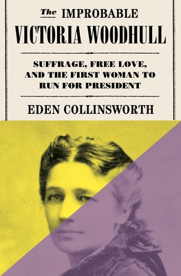The Improbable Victoria Woodhull: Suffrage, Free Love, and the First Woman to Run for President by Collinsworth, Eden
