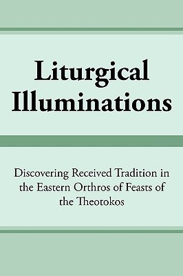 Liturgical Illuminations: Discovering Received Tradition in the Eastern Orthros of Feasts of the Theotokos by Kimball, Virginia M.