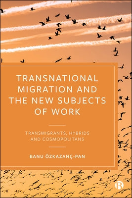 Transnational Migration and the New Subjects of Work: Transmigrants, Hybrids and Cosmopolitans by Özkazanç-Pan, Banu
