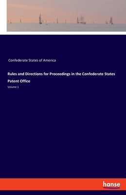 Rules and Directions for Proceedings in the Confederate States Patent Office: Volume 1 by Confederate States of America