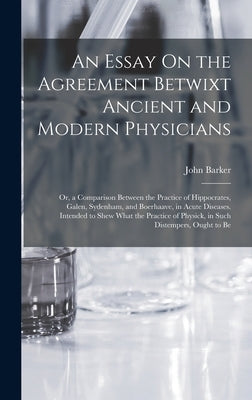 An Essay On the Agreement Betwixt Ancient and Modern Physicians: Or, a Comparison Between the Practice of Hippocrates, Galen, Sydenham, and Boerhaave, by Barker, John
