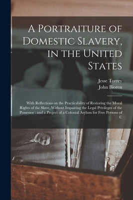 A Portraiture of Domestic Slavery, in the United States: With Reflections on the Practicability of Restoring the Moral Rights of the Slave, Without Im by Torrey, Jesse
