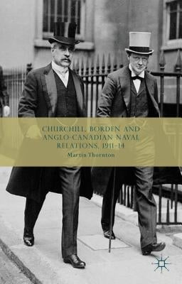 Churchill, Borden and Anglo-Canadian Naval Relations, 1911-14 by Thornton, Martin