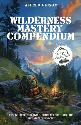 Wilderness Mastery Compendium: Essential Skills and Bushcraft First Aid for Ultimate Survival (2-in-1 Collection) by Gibson, Alfred