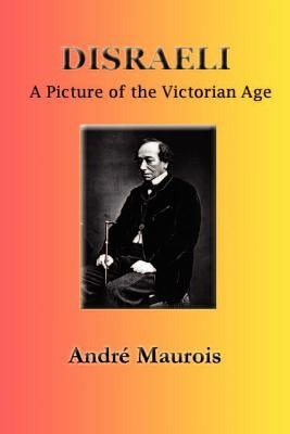 Disraeli: A Picture of the Victorian Age by Maurois, Andre
