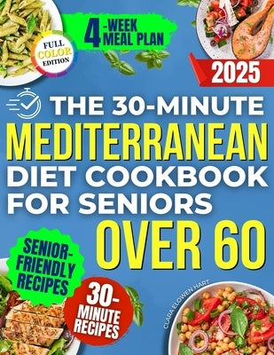 The 30-Minute Mediterranean Diet Cookbook for Seniors Over 60 -: Quick, Healthy and Low Sodium Recipes to Lower Blood Pressure, Control Cholesterol an by Elowen Hart, Clara