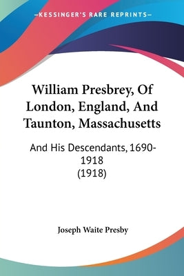 William Presbrey, Of London, England, And Taunton, Massachusetts: And His Descendants, 1690-1918 (1918) by Presby, Joseph Waite