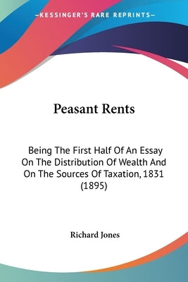 Peasant Rents: Being The First Half Of An Essay On The Distribution Of Wealth And On The Sources Of Taxation, 1831 (1895) by Jones, Richard