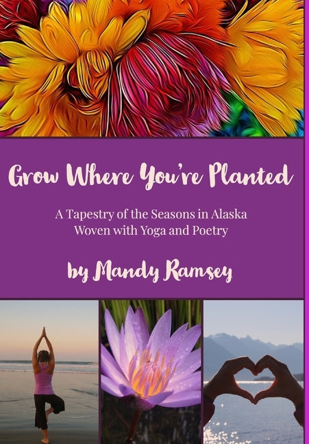 Grow Where You're Planted: A Tapestry of the Seasons in Alaska, Woven with Yoga & Poetry by Ramsey, Mandy