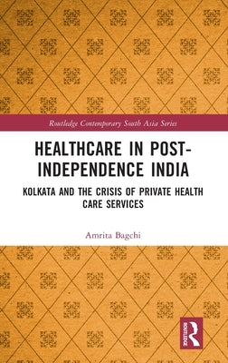 Healthcare in Post-Independence India: Kolkata and the Crisis of Private Healthcare Services by Bagchi, Amrita