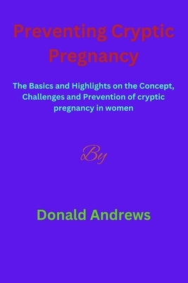 Preventing Cryptic Pregnancy: The Basics and Highlights on the Concept, Challenges and Prevention of cryptic pregnancy in women by Andrews, Donald