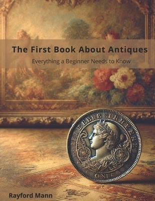 The First Book About Antiques, Everything a Beginner Needs to Know by Mann, Rayford