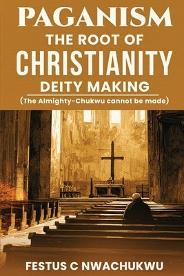 Paganism: The Root of Christianity Deity Making by C. Nwachukwu, Festus
