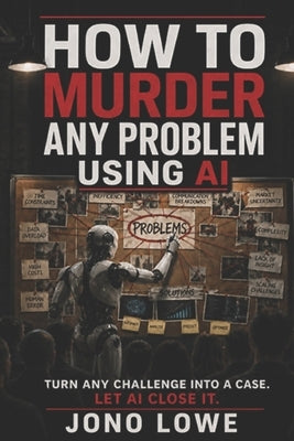 How to Murder Any Problem Using AI by Lowe, Jono