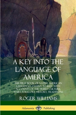 A Key into the Language of America: The First Book of Native American Languages, Dating to 1643 - With Accounts of the Tribes' Culture, Wars, Folklore by Williams, Roger