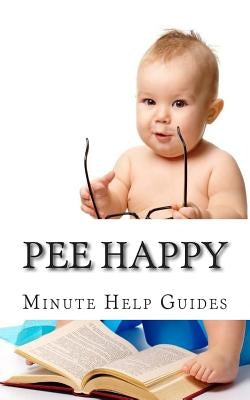 Pee Happy: A No Non-Sense Approach to Potty Training Even the Most Stubborn Child by Minute Help Guides