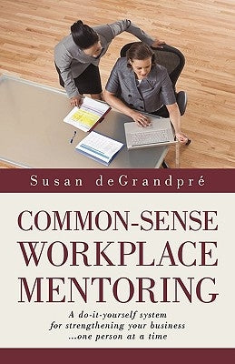 Common-Sense Workplace Mentoring: A do-it-yourself system for strengthening your business... one person at a time by Susan Degrandpre