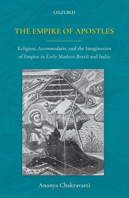 The Empire of Apostles: Religion, Accommodatio and the Imagination of Empire in Modern Brazil and India by Chakravarti, Ananya