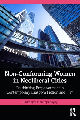 Non-Conforming Women in Neoliberal Cities: Re-Thinking Empowerment in Contemporary Diaspora Fiction and Film by Chattopadhyay, Shrimoyee