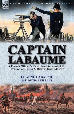 Captain Labaume: A French Officer's First Hand Account of the Invasion of Russia & Retreat from Moscow by Labaume, Eugene