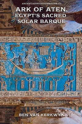Ark of Aten, Egypt's Sacred Solar Barque by Kerkwyk, Ben Van