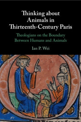 Thinking about Animals in Thirteenth-Century Paris: Theologians on the Boundary Between Humans and Animals by Wei, Ian P.