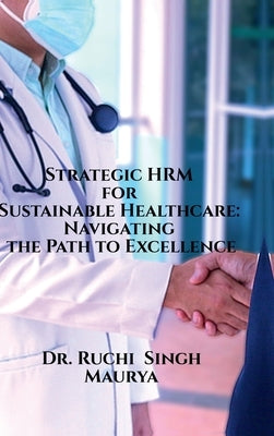 Strategic HRM for Sustainable Healthcare: Navigating the Path to Excellence by Dr Ruchi Singh Maurya