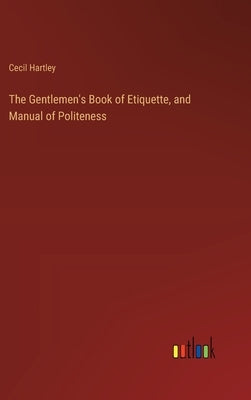 The Gentlemen's Book of Etiquette, and Manual of Politeness by Hartley, Cecil