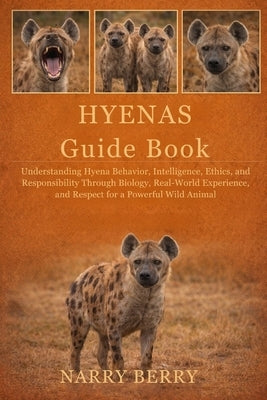 Hyenas Guide Book: Understanding Hyena Behavior, Intelligence, Ethics, and Responsibility Through Biology, Real-World Experience, and Respect for a Po by Berry, Narry